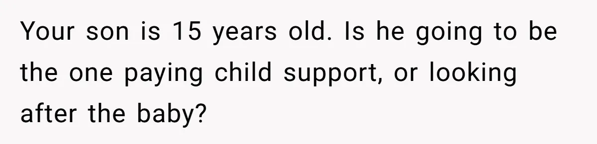 Your son is 15 years old. Is he going to be the one paying child support, or looking after the baby?