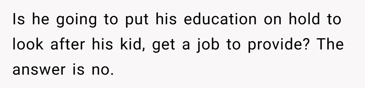 Is he going to put his education on hold to look after his kid, get a job to provide? The answer is no.