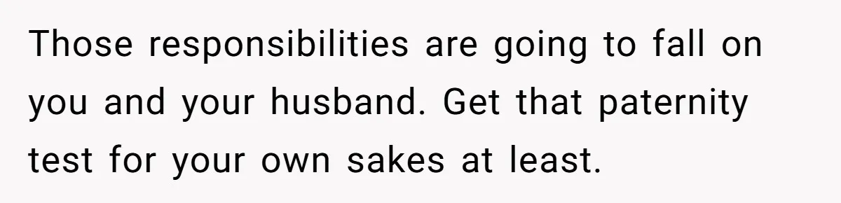 Those responsibilities are going to fall on you and your husband. Get that paternity test for your own sakes at least.
