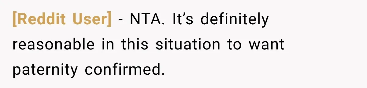 [Reddit User] − NTA. It’s definitely reasonable in this situation to want paternity confirmed.
