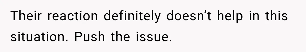 Their reaction definitely doesn’t help in this situation. Push the issue.
