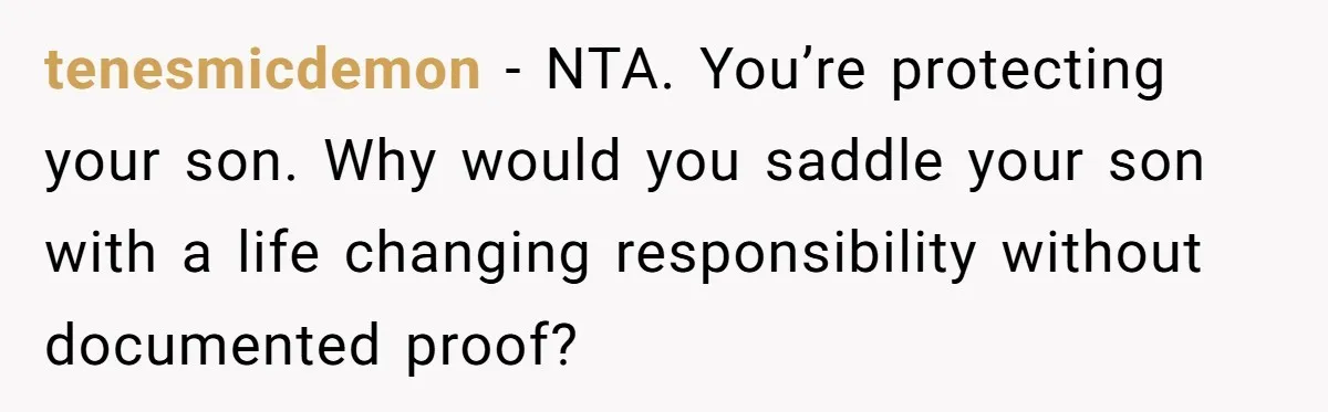 tenesmicdemon − NTA. You’re protecting your son. Why would you saddle your son with a life changing responsibility without documented proof?