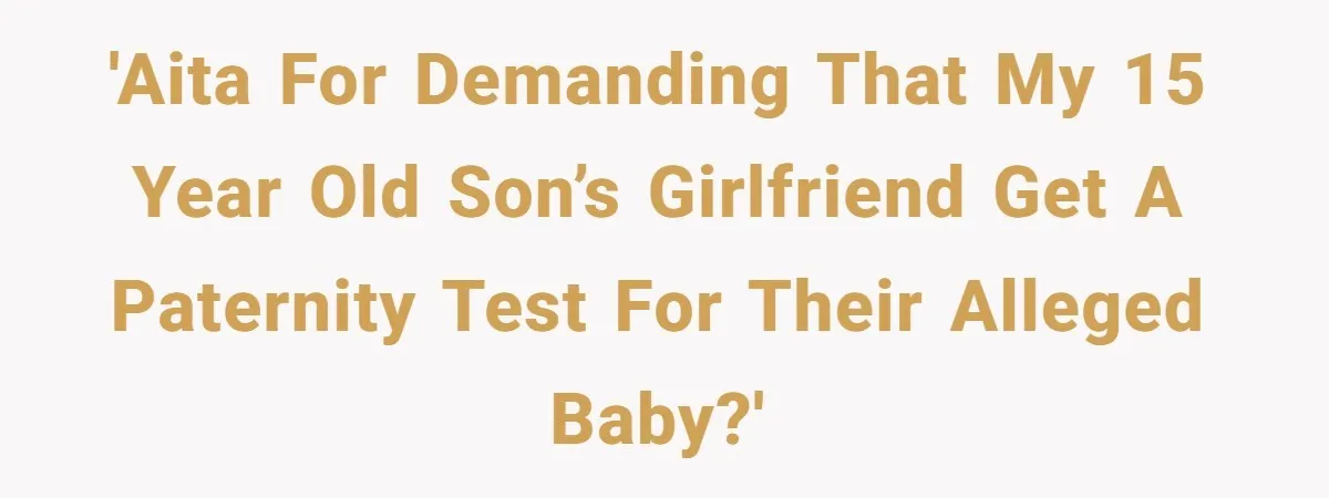 'AITA for demanding that my 15 year old son’s girlfriend get a paternity test for their alleged baby?'