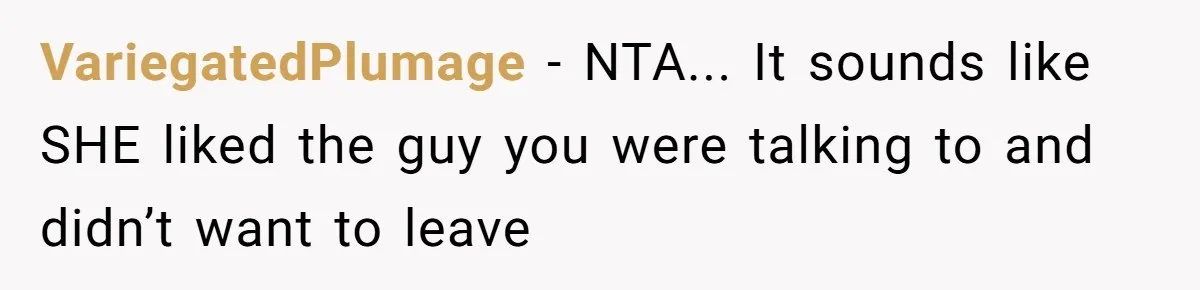 VariegatedPlumage - NTA... It sounds like SHE liked the guy you were talking to and didn’t want to leave