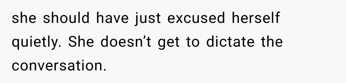 she should have just excused herself quietly. She doesn’t get to dictate the conversation.