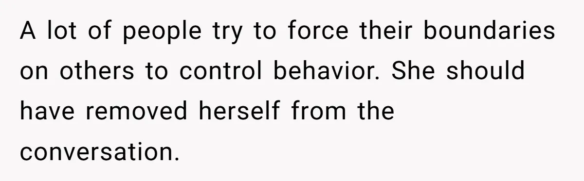 A lot of people try to force their boundaries on others to control behavior. She should have removed herself from the conversation.
