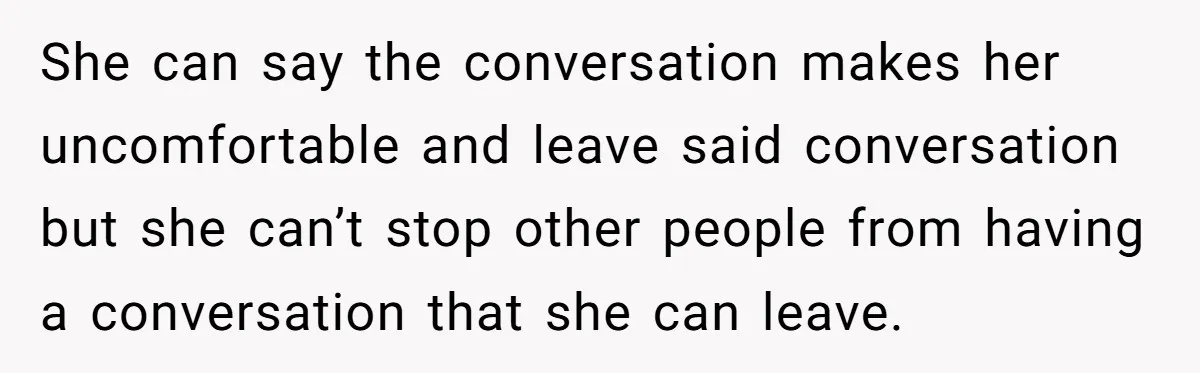 She can say the conversation makes her uncomfortable and leave said conversation but she can’t stop other people from having a conversation that she can leave.
