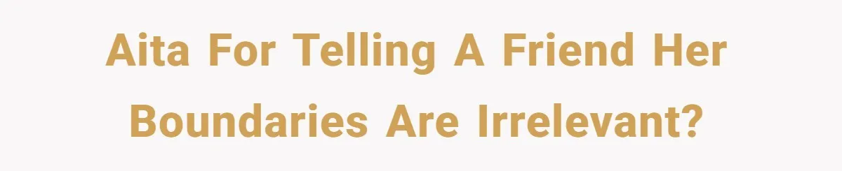 AITA for telling a friend her boundaries are irrelevant?