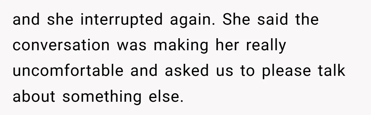 and she interrupted again. She said the conversation was making her really uncomfortable and asked us to please talk about something else.