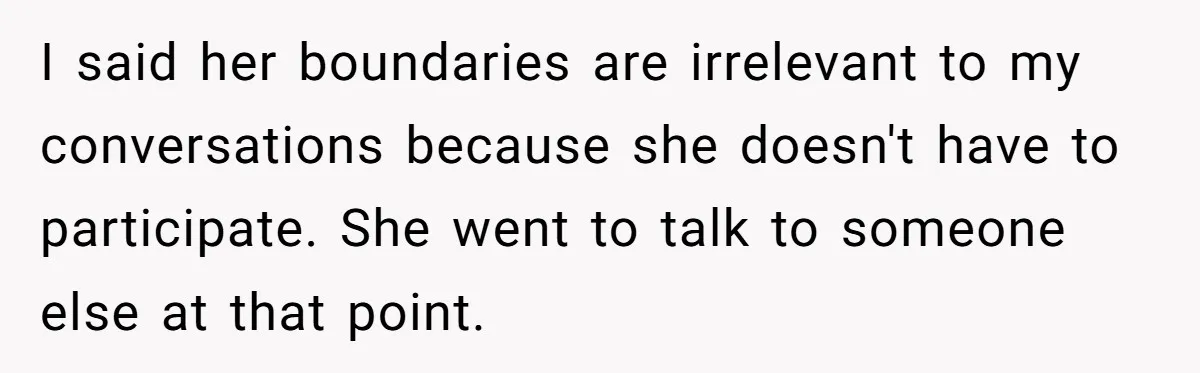 I said her boundaries are irrelevant to my conversations because she doesn't have to participate. She went to talk to someone else at that point.