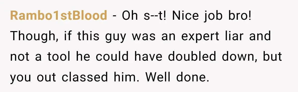 Rambo1stBlood - Oh s--t! Nice job bro! Though, if this guy was an expert liar and not a tool he could have doubled down, but you out classed him. Well...