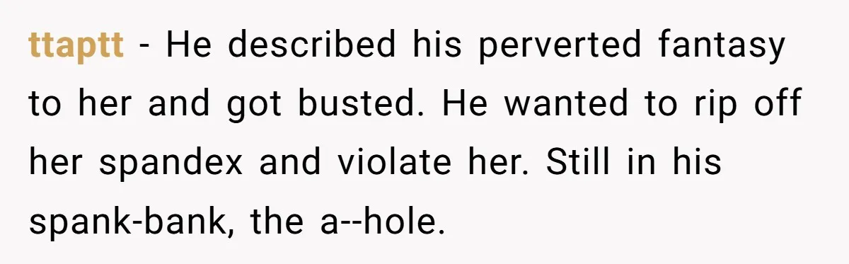 ttaptt - He described his perverted fantasy to her and got busted. He wanted to rip off her spandex and violate her. Still in his spank-bank, the a--hole.