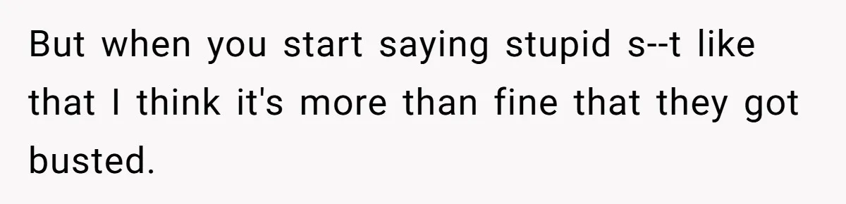 But when you start saying stupid s--t like that I think it's more than fine that they got busted.