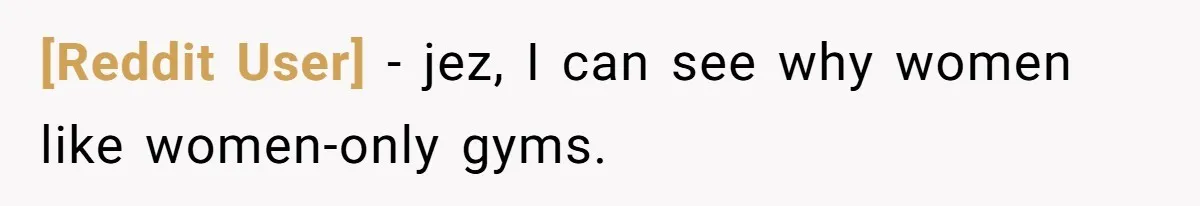 [Reddit User] − jez, I can see why women like women-only gyms.