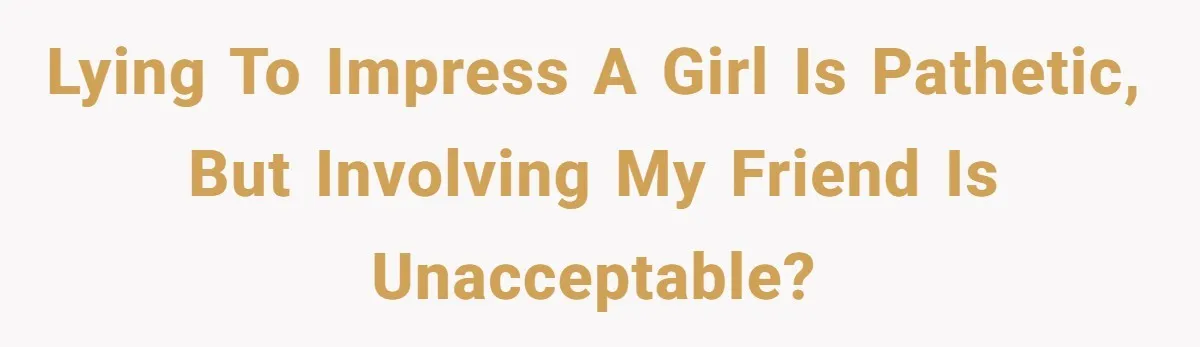Lying to impress a girl is pathetic, but involving my friend is unacceptable?