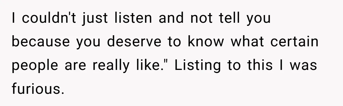 I couldn't just listen and not tell you because you deserve to know what certain people are really like." Listing to this I was furious.