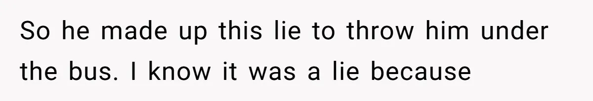 So he made up this lie to throw him under the bus. I know it was a lie because