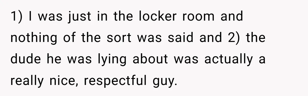 1) I was just in the locker room and nothing of the sort was said and 2) the dude he was lying about was actually a really nice, respectful guy.