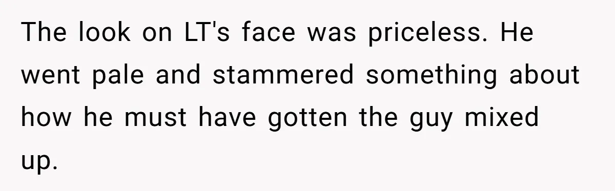 The look on LT's face was priceless. He went pale and stammered something about how he must have gotten the guy mixed up.