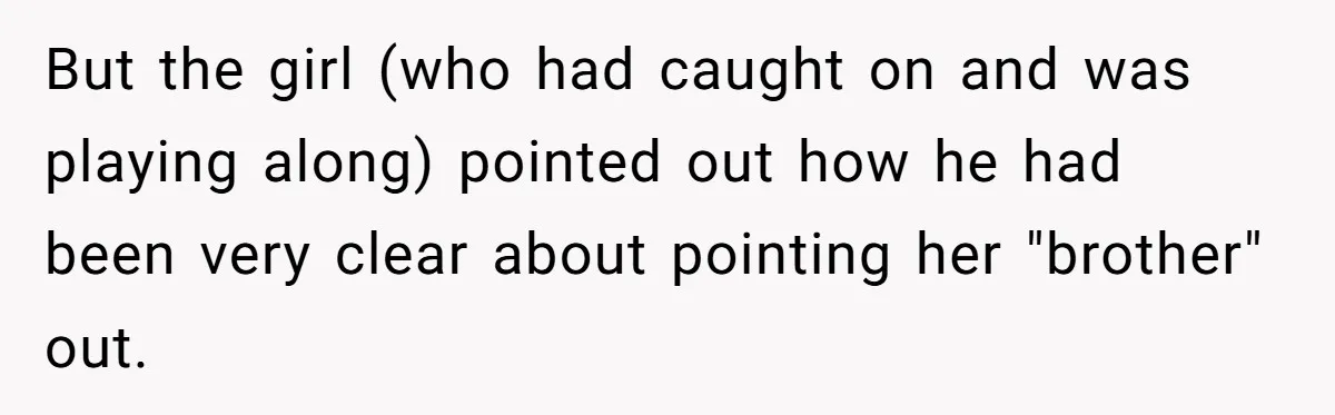 But the girl (who had caught on and was playing along) pointed out how he had been very clear about pointing her "brother" out.