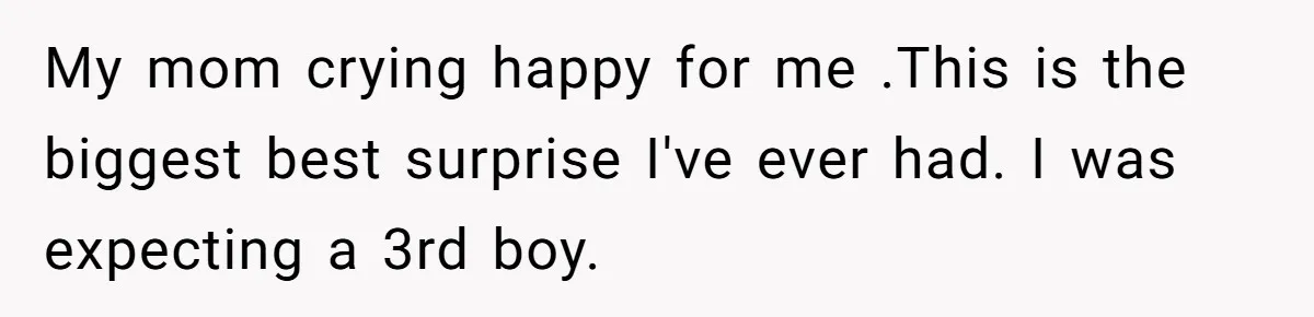 My mom crying happy for me .This is the biggest best surprise I've ever had. I was expecting a 3rd boy.
