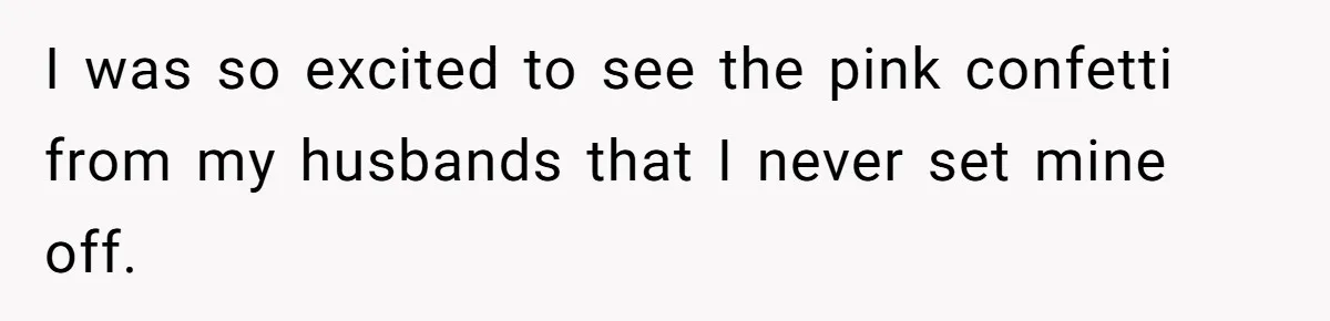 I was so excited to see the pink confetti from my husbands that I never set mine off.