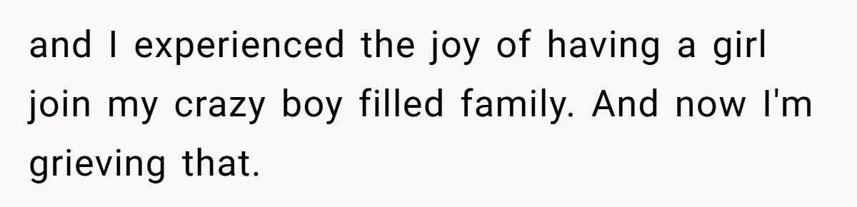 and I experienced the joy of having a girl join my crazy boy filled family. And now I'm grieving that.