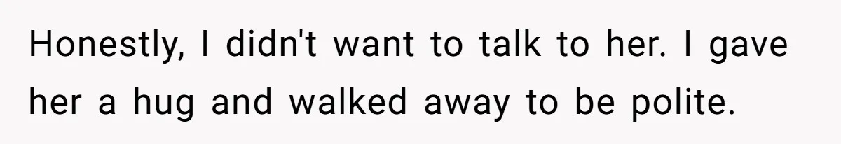 Honestly, I didn't want to talk to her. I gave her a hug and walked away to be polite.
