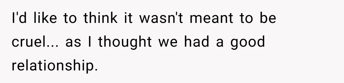 I'd like to think it wasn't meant to be cruel... as I thought we had a good relationship.