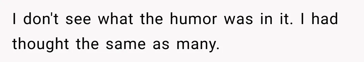 I don't see what the humor was in it. I had thought the same as many.