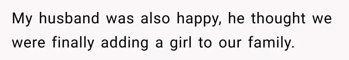 My husband was also happy, he thought we were finally adding a girl to our family.