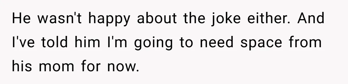 He wasn't happy about the joke either. And I've told him I'm going to need space from his mom for now.