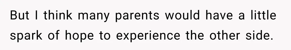 But I think many parents would have a little spark of hope to experience the other side.
