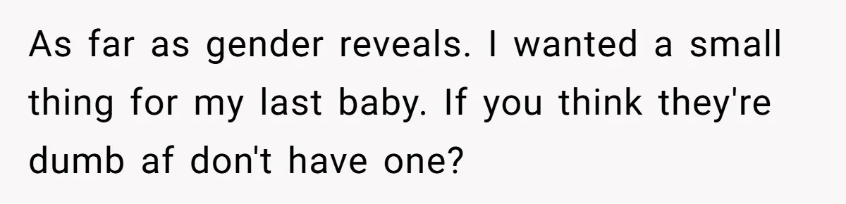 As far as gender reveals. I wanted a small thing for my last baby. If you think they're dumb af don't have one?