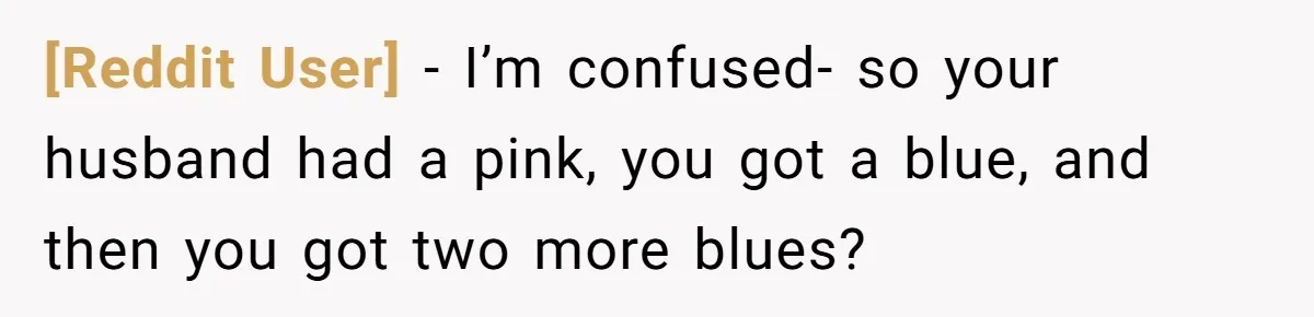 [Reddit User] − I’m confused- so your husband had a pink, you got a blue, and then you got two more blues?