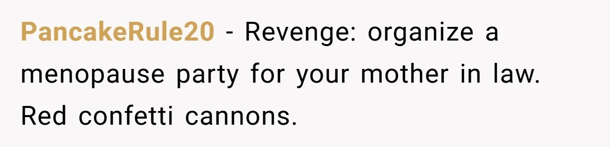 PancakeRule20 − Revenge: organize a menopause party for your mother in law. Red confetti cannons.