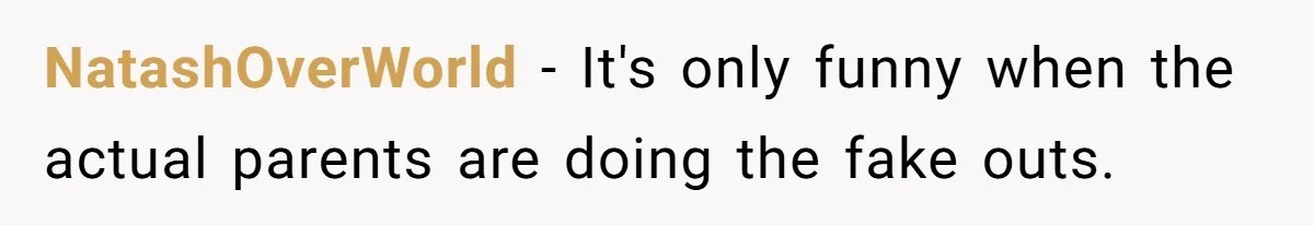 NatashOverWorld − It's only funny when the actual parents are doing the fake outs.