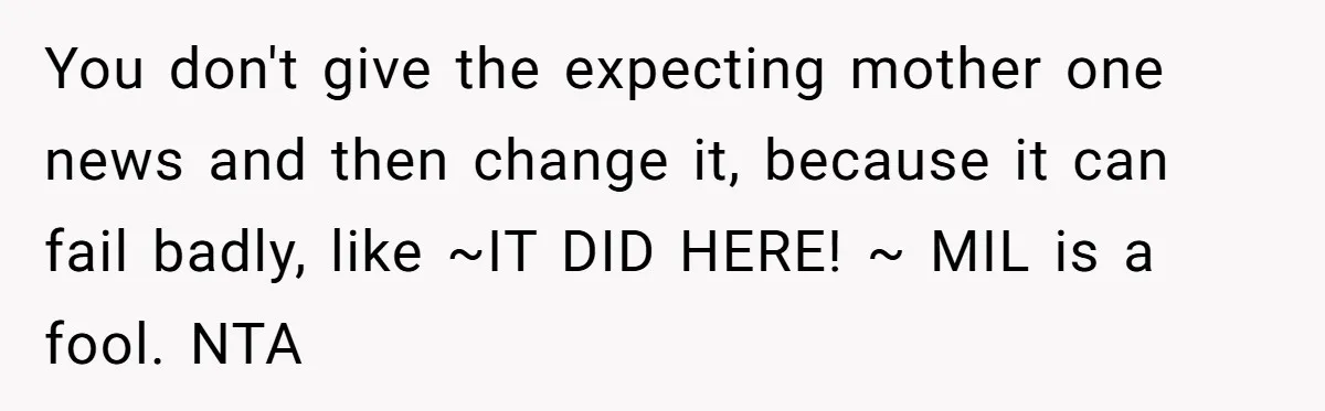 You don't give the expecting mother one news and then change it, because it can fail badly, like ~IT DID HERE! ~ MIL is a fool. NTA