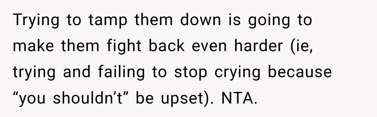 Trying to tamp them down is going to make them fight back even harder (ie, trying and failing to stop crying because “you shouldn’t” be upset). NTA.