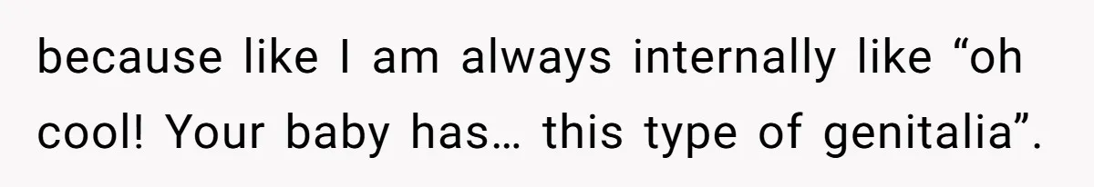 because like I am always internally like “oh cool! Your baby has… this type of genitalia”.
