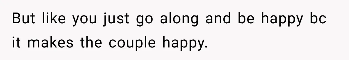 But like you just go along and be happy bc it makes the couple happy.