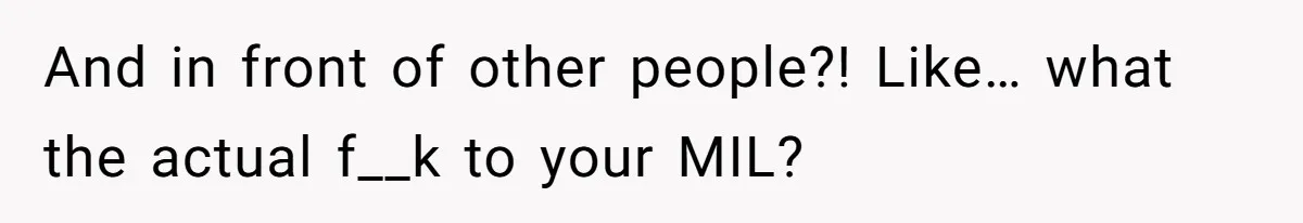 And in front of other people?! Like… what the actual f__k to your MIL?