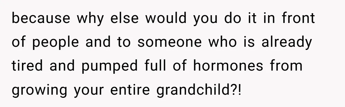 because why else would you do it in front of people and to someone who is already tired and pumped full of hormones from growing your entire grandchild?!