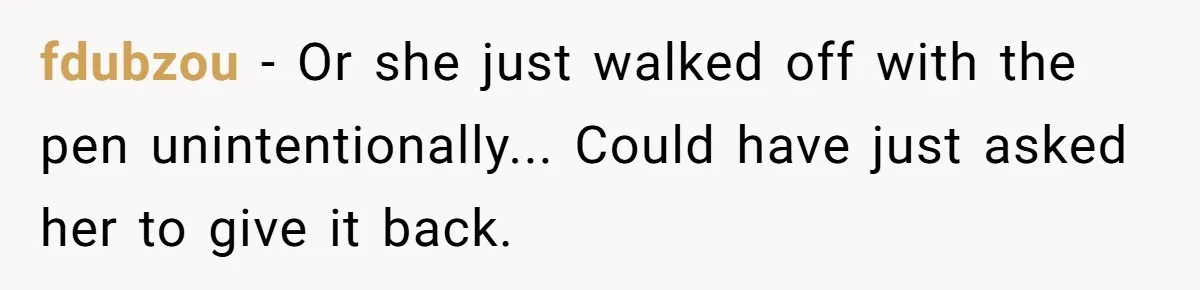 fdubzou - Or she just walked off with the pen unintentionally... Could have just asked her to give it back.