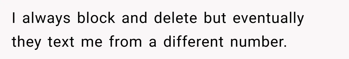 I always block and delete but eventually they text me from a different number.