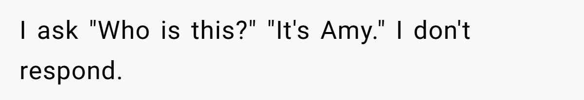 I ask "Who is this?" "It's Amy." I don't respond.