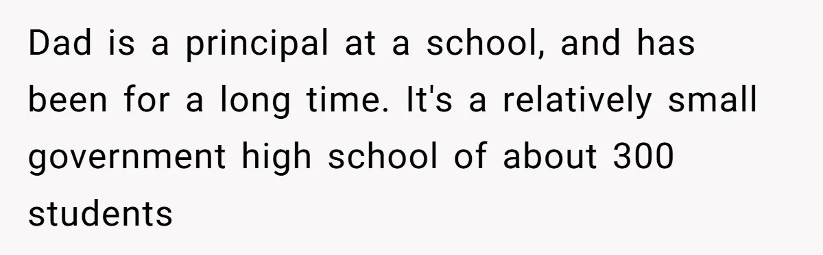 Dad is a principal at a school, and has been for a long time. It's a relatively small government high school of about 300 students