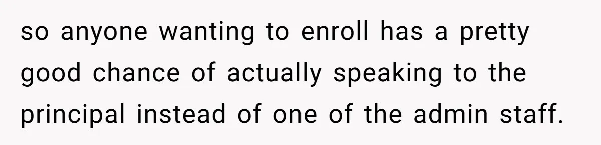 so anyone wanting to enroll has a pretty good chance of actually speaking to the principal instead of one of the admin staff.
