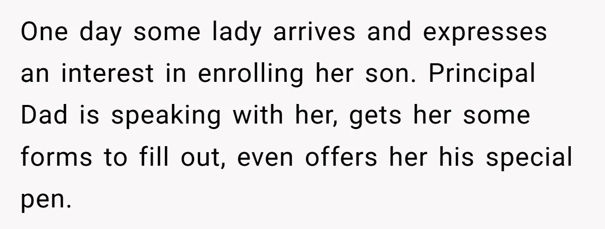 One day some lady arrives and expresses an interest in enrolling her son. Principal Dad is speaking with her, gets her some forms to fill out, even offers her his...