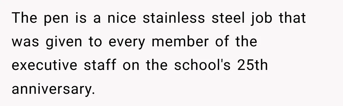 The pen is a nice stainless steel job that was given to every member of the executive staff on the school's 25th anniversary.